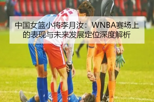 中国女篮小将李月汝:WNBA赛场上的表现与未来发展定位深度解析